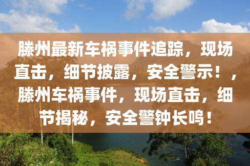 滕州最新車禍事件追蹤，現(xiàn)場直擊，細節(jié)披露，安全警示！，滕州車禍事件，現(xiàn)場直擊，細節(jié)揭秘，安全警鐘長鳴！