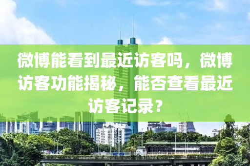 微博能看到最近访客吗，微博访客功能揭秘，能否查看最近访客记录？