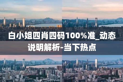 白小姐四肖四碼100%準(zhǔn)_動態(tài)說明解析-當(dāng)下熱點(diǎn)