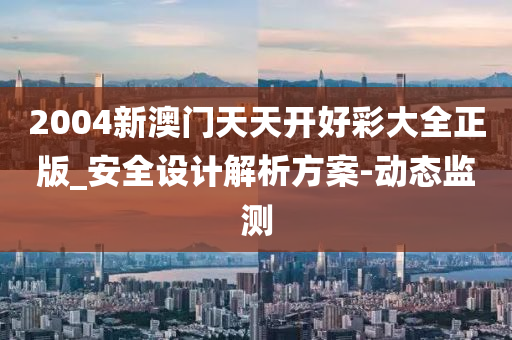 2004新澳門天天開好彩大全正版_安全設(shè)計解析方案-動態(tài)監(jiān)測