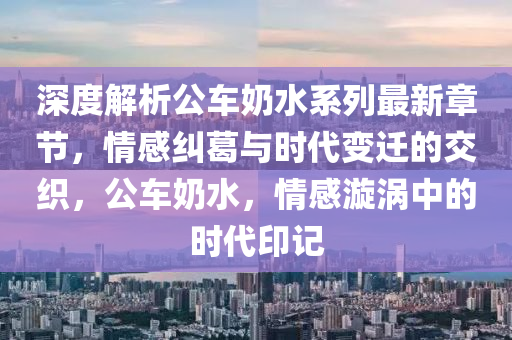 深度解析公車奶水系列最新章節(jié)，情感糾葛與時代變遷的交織，公車奶水，情感漩渦中的時代印記