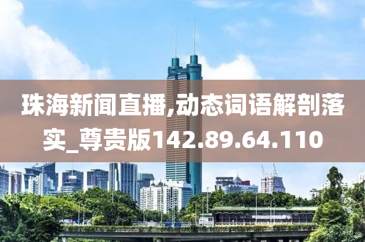 珠海新闻直播,动态词语解剖落实_尊贵版142.89.64.110