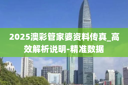 2025澳彩管家婆資料傳真_高效解析說明-精準(zhǔn)數(shù)據(jù)