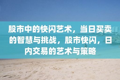 股市中的快闪艺术，当日买卖的智慧与挑战，股市快闪，日内交易的艺术与策略