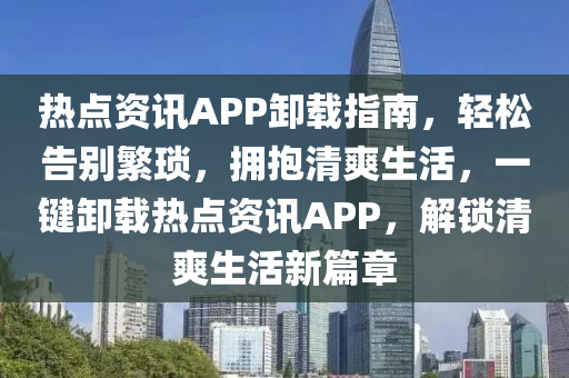 热点资讯APP卸载指南，轻松告别繁琐，拥抱清爽生活，一键卸载热点资讯APP，解锁清爽生活新篇章