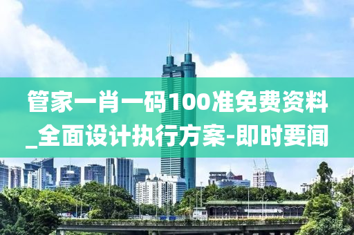 管家一肖一碼100準免費資料_全面設計執(zhí)行方案-即時要聞