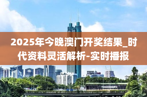 2025年今晚澳門開獎結果_時代資料靈活解析-實時播報