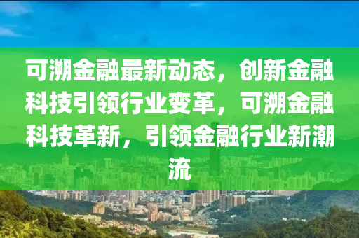 可溯金融最新動態(tài)，創(chuàng)新金融科技引領行業(yè)變革，可溯金融科技革新，引領金融行業(yè)新潮流