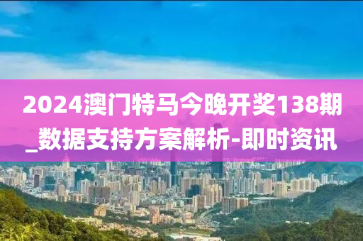 2024澳門特馬今晚開獎138期_數(shù)據(jù)支持方案解析-即時資訊