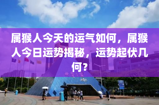 属猴人今天的运气如何，属猴人今日运势揭秘，运势起伏几何？