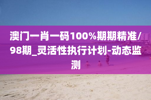 澳門一肖一碼100%期期精準(zhǔn)/98期_靈活性執(zhí)行計(jì)劃-動(dòng)態(tài)監(jiān)測(cè)