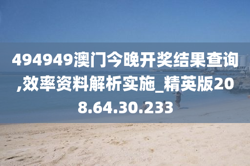 494949澳門今晚開獎結(jié)果查詢,效率資料解析實施_精英版208.64.30.233