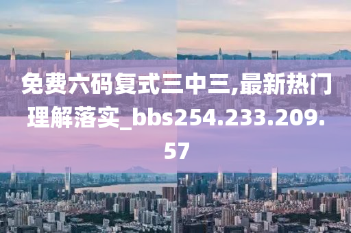 免費六碼復(fù)式三中三,最新熱門理解落實_bbs254.233.209.57