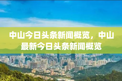 中山今日头条新闻概览，中山最新今日头条新闻概览