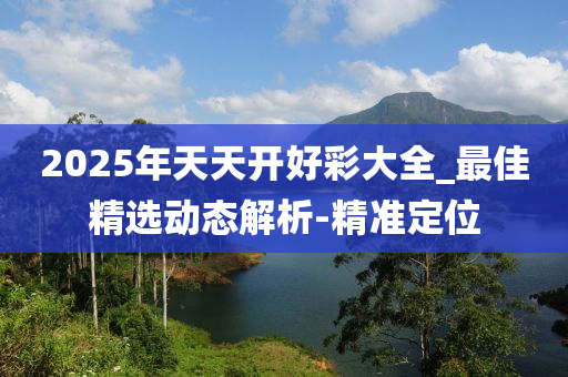 2025年天天開(kāi)好彩大全_最佳精選動(dòng)態(tài)解析-精準(zhǔn)定位