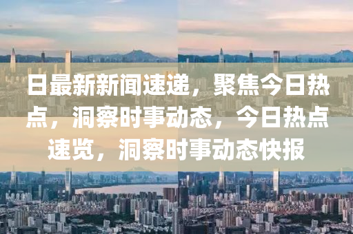 日最新新聞速遞，聚焦今日熱點，洞察時事動態(tài)，今日熱點速覽，洞察時事動態(tài)快報