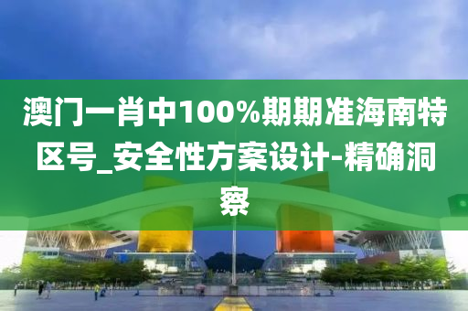 澳門一肖中100%期期準海南特區(qū)號_安全性方案設(shè)計-精確洞察