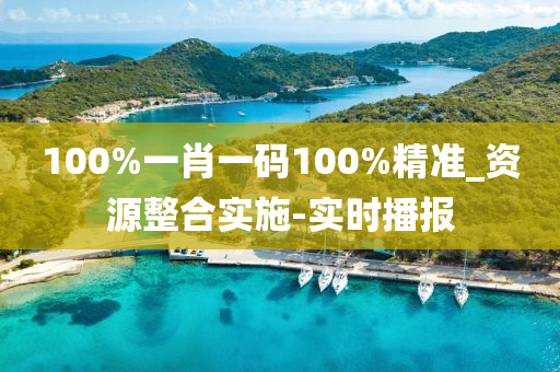 100%一肖一碼100%精準(zhǔn)_資源整合實(shí)施-實(shí)時播報(bào)