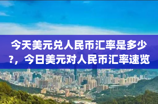 今天美元兑人民币汇率是多少?，今日美元对人民币汇率速览