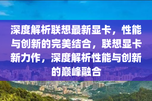 深度解析聯(lián)想最新顯卡，性能與創(chuàng)新的完美結(jié)合，聯(lián)想顯卡新力作，深度解析性能與創(chuàng)新的巔峰融合