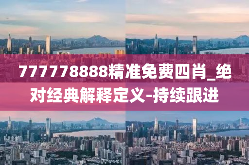 777778888精準(zhǔn)免費(fèi)四肖_絕對(duì)經(jīng)典解釋定義-持續(xù)跟進(jìn)