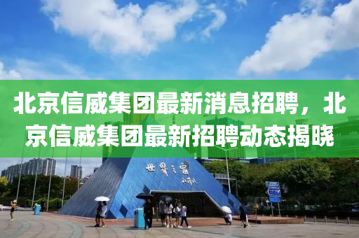 北京信威集团最新消息招聘，北京信威集团最新招聘动态揭晓