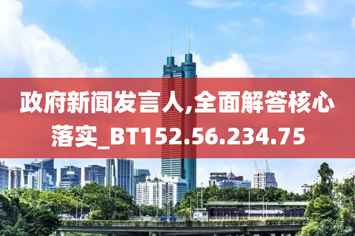 政府新聞發(fā)言人,全面解答核心落實(shí)_BT152.56.234.75