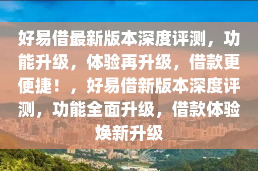 好易借最新版本深度評(píng)測(cè)，功能升級(jí)，體驗(yàn)再升級(jí)，借款更便捷！，好易借新版本深度評(píng)測(cè)，功能全面升級(jí)，借款體驗(yàn)煥新升級(jí)