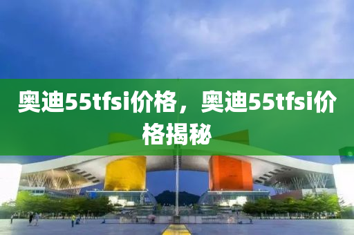 奥迪55tfsi价格，奥迪55tfsi价格揭秘