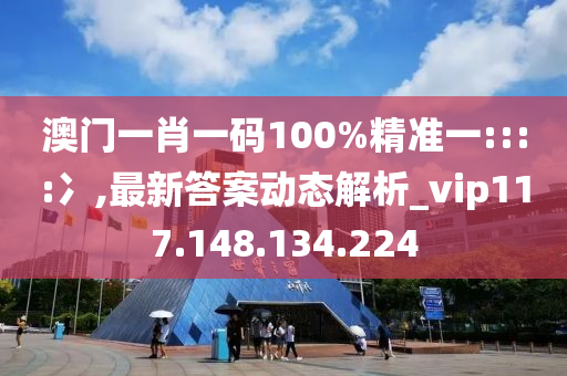 澳门一肖一码100%精准一::::冫,最新答案动态解析_vip117.148.134.224