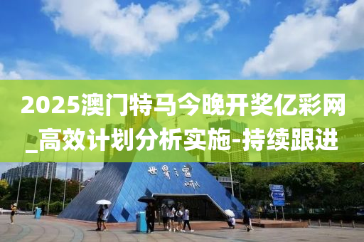 2025澳門特馬今晚開獎(jiǎng)億彩網(wǎng)_高效計(jì)劃分析實(shí)施-持續(xù)跟進(jìn)