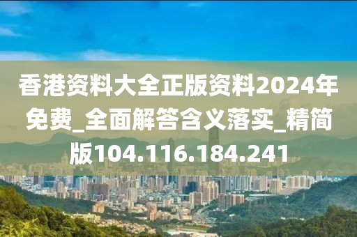 香港資料大全正版資料2024年免費_全面解答含義落實_精簡版104.116.184.241