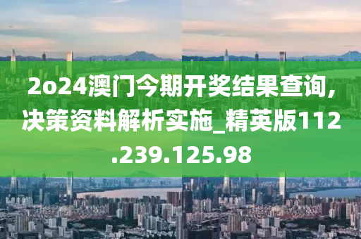 2o24澳門今期開獎結(jié)果查詢,決策資料解析實施_精英版112.239.125.98