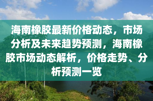 海南橡膠最新價格動態(tài)，市場分析及未來趨勢預(yù)測，海南橡膠市場動態(tài)解析，價格走勢、分析預(yù)測一覽