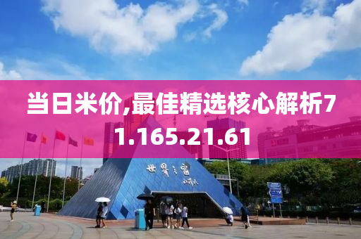 当日米价,最佳精选核心解析71.165.21.61