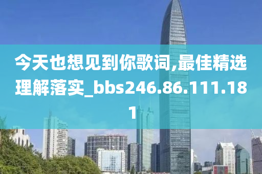 今天也想見到你歌詞,最佳精選理解落實(shí)_bbs246.86.111.181