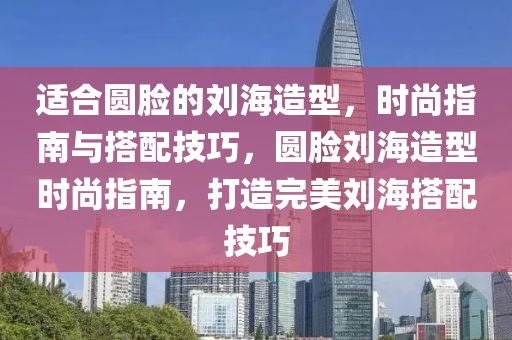 適合圓臉的劉海造型，時(shí)尚指南與搭配技巧，圓臉劉海造型時(shí)尚指南，打造完美劉海搭配技巧