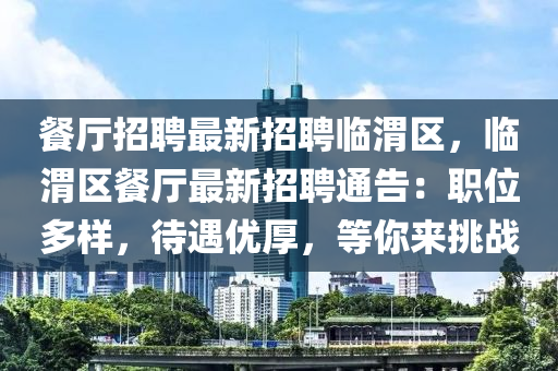 餐廳招聘最新招聘臨渭區(qū)，臨渭區(qū)餐廳最新招聘通告：職位多樣，待遇優(yōu)厚，等你來挑戰(zhàn)