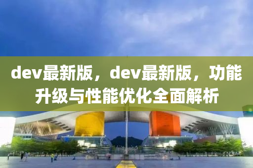 dev最新版，dev最新版，功能升級(jí)與性能優(yōu)化全面解析