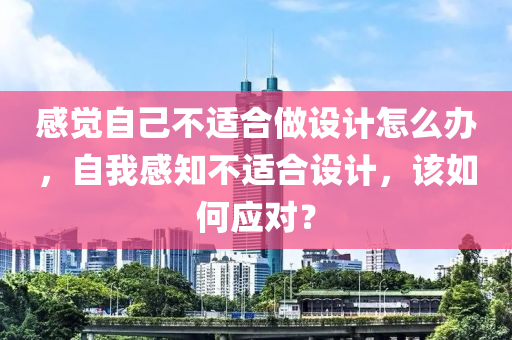 感覺自己不適合做設(shè)計(jì)怎么辦，自我感知不適合設(shè)計(jì)，該如何應(yīng)對(duì)？