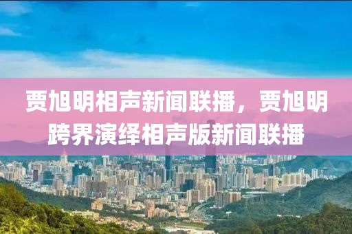 賈旭明相聲新聞聯(lián)播，賈旭明跨界演繹相聲版新聞聯(lián)播