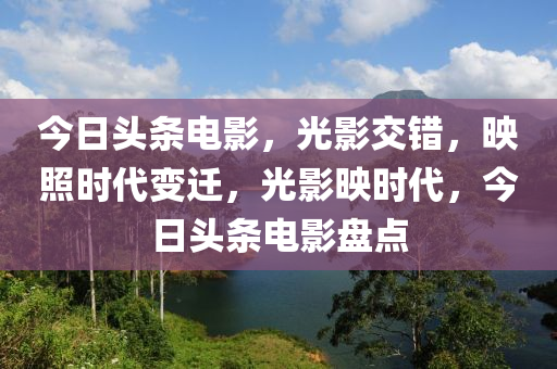 今日頭條電影，光影交錯(cuò)，映照時(shí)代變遷，光影映時(shí)代，今日頭條電影盤點(diǎn)