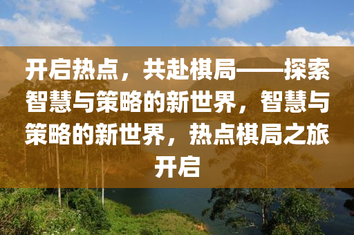 開啟熱點(diǎn)，共赴棋局——探索智慧與策略的新世界，智慧與策略的新世界，熱點(diǎn)棋局之旅開啟