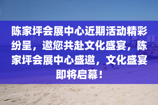 陈家坪会展中心近期活动精彩纷呈，邀您共赴文化盛宴，陈家坪会展中心盛邀，文化盛宴即将启幕！