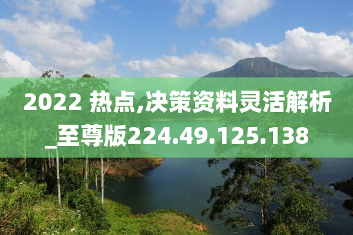 2022 熱點,決策資料靈活解析_至尊版224.49.125.138