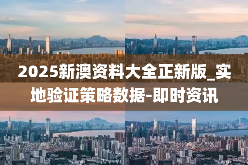 2025新澳資料大全正新版_實地驗證策略數(shù)據(jù)-即時資訊