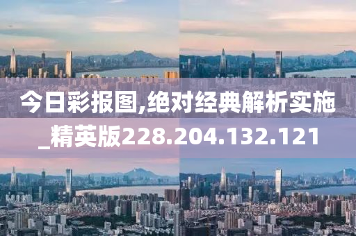 今日彩报图,绝对经典解析实施_精英版228.204.132.121