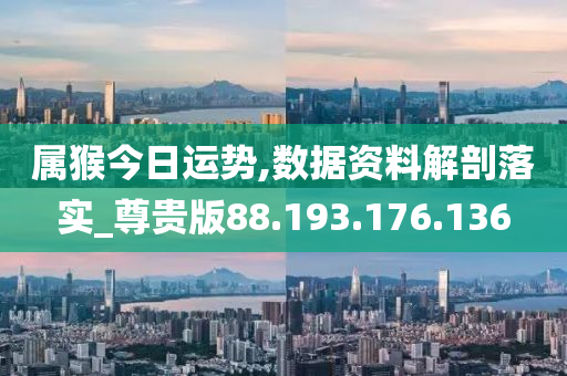 屬猴今日運(yùn)勢(shì),數(shù)據(jù)資料解剖落實(shí)_尊貴版88.193.176.136