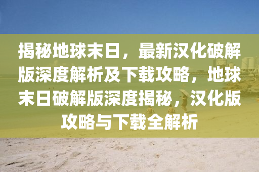 揭秘地球末日，最新漢化破解版深度解析及下載攻略，地球末日破解版深度揭秘，漢化版攻略與下載全解析