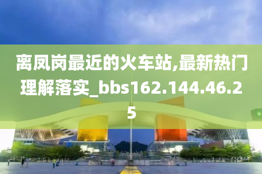 離鳳崗最近的火車站,最新熱門理解落實(shí)_bbs162.144.46.25